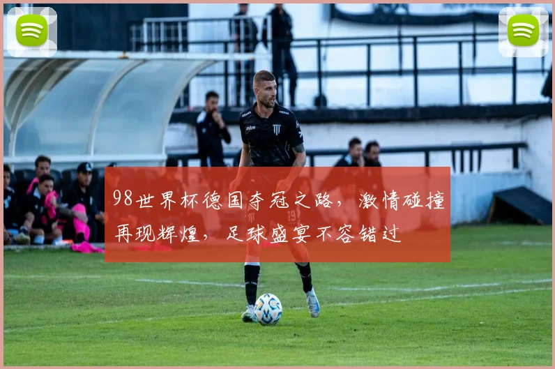98世界杯德国夺冠之路，激情碰撞再现辉煌，足球盛宴不容错过