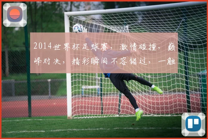 2014世界杯足球赛，激情碰撞，巅峰对决，精彩瞬间不容错过，一触即发