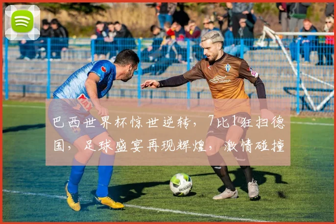 巴西世界杯惊世逆转，7比1狂扫德国，足球盛宴再现辉煌，激情碰撞