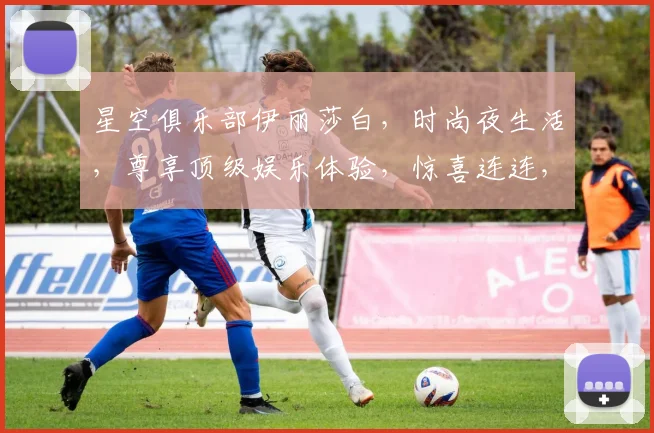 星空俱乐部伊丽莎白，时尚夜生活，尊享顶级娱乐体验，惊喜连连，不容错过
