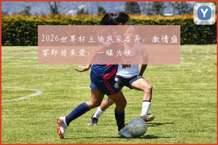2026世界杯主场风采各异，激情盛宴即将来袭，一睹为快
