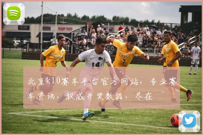 北京k10赛车平台官方网站，专业赛车资讯，权威开奖数据，尽在