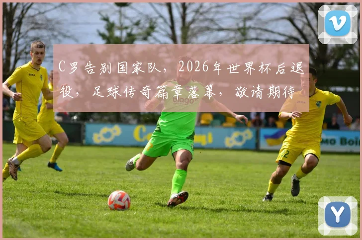 C罗告别国家队，2026年世界杯后退役，足球传奇篇章落幕，敬请期待