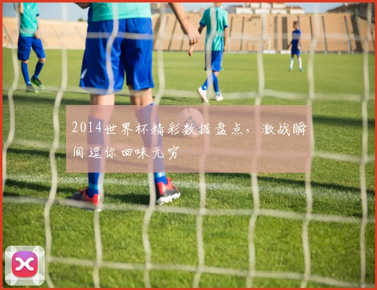2014世界杯精彩数据盘点，激战瞬间逗你回味无穷