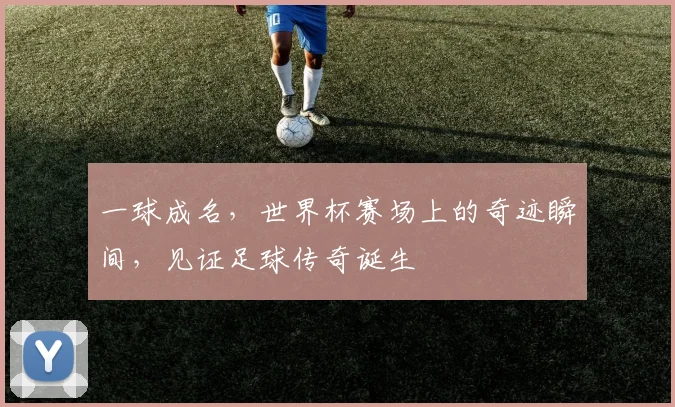 一球成名，世界杯赛场上的奇迹瞬间，见证足球传奇诞生