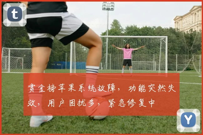 赏金榜苹果系统故障，功能突然失效，用户困扰多，紧急修复中