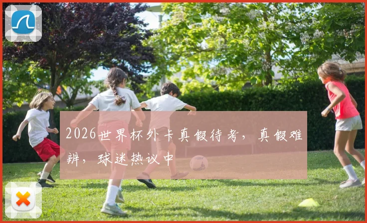 2026世界杯外卡真假待考，真假难辨，球迷热议中