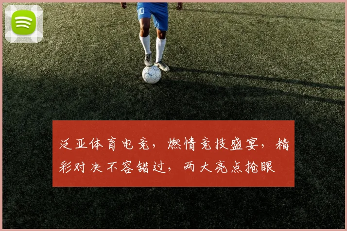 泛亚体育电竞，燃情竞技盛宴，精彩对决不容错过，两大亮点抢眼