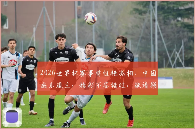 2026世界杯赛事将惊艳亮相，中国成东道主，精彩不容错过，敬请期待
