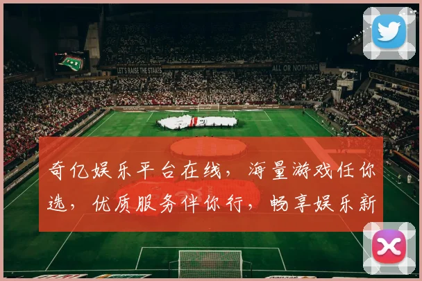 奇亿娱乐平台在线，海量游戏任你选，优质服务伴你行，畅享娱乐新体验，尽在奇亿