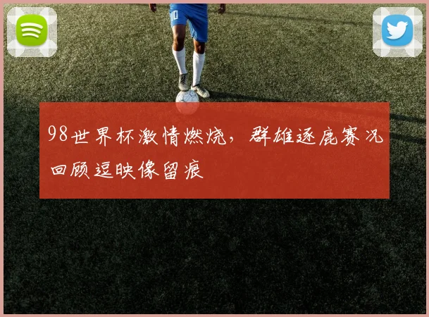 98世界杯激情燃烧，群雄逐鹿赛况回顾逗映像留痕