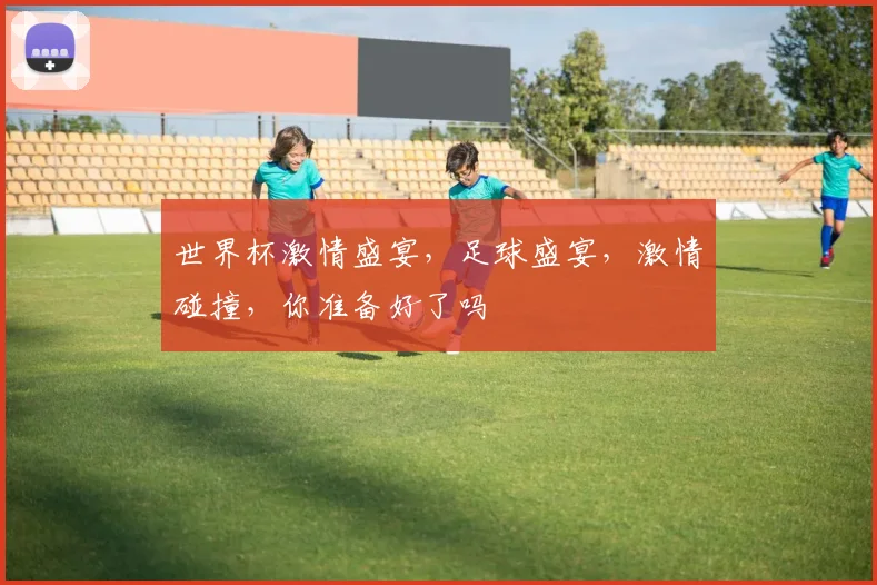 世界杯激情盛宴，足球盛宴，激情碰撞，你准备好了吗