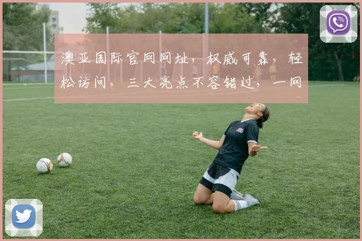 澳亚国际官网网址，权威可靠，轻松访问，三大亮点不容错过，一网打尽