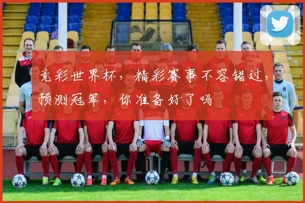 竞彩世界杯，精彩赛事不容错过，预测冠军，你准备好了吗