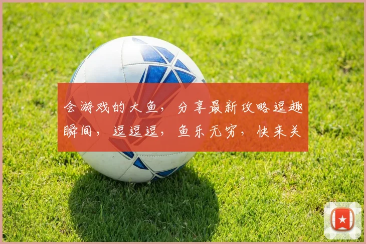 会游戏的大鱼，分享最新攻略逗趣瞬间，逗逗逗，鱼乐无穷，快来关注