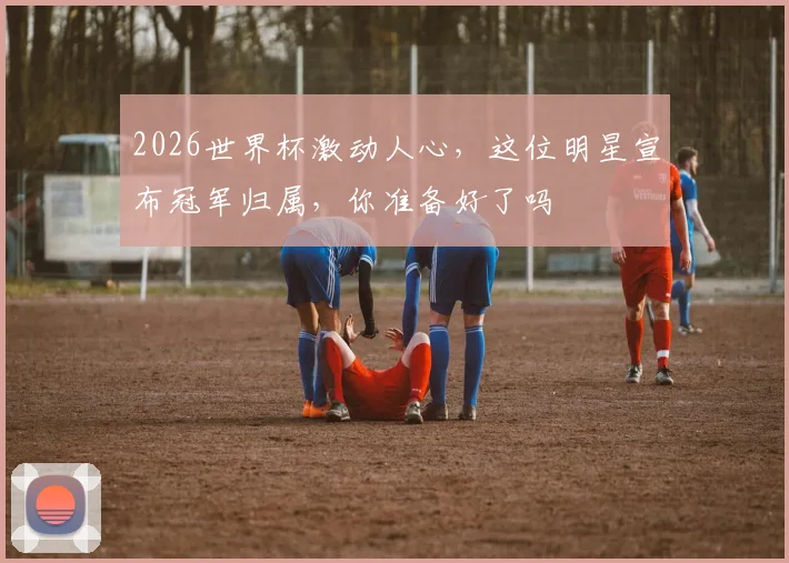 2026世界杯激动人心，这位明星宣布冠军归属，你准备好了吗