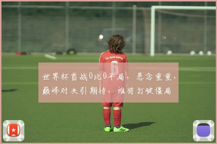 世界杯首战0比0平局，悬念重重，巅峰对决引期待，谁将打破僵局